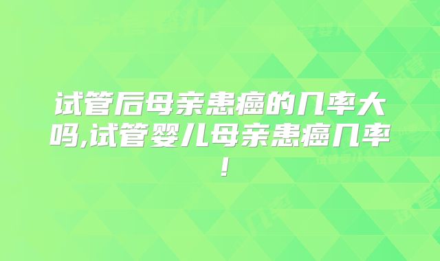 试管后母亲患癌的几率大吗,试管婴儿母亲患癌几率！