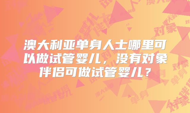 澳大利亚单身人士哪里可以做试管婴儿，没有对象伴侣可做试管婴儿？