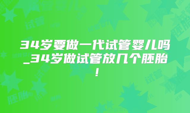 34岁要做一代试管婴儿吗_34岁做试管放几个胚胎！