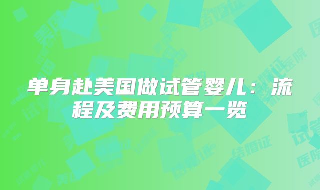 单身赴美国做试管婴儿：流程及费用预算一览