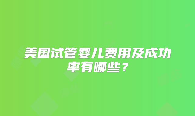 美国试管婴儿费用及成功率有哪些？