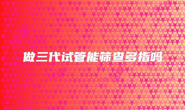做三代试管能筛查多指吗