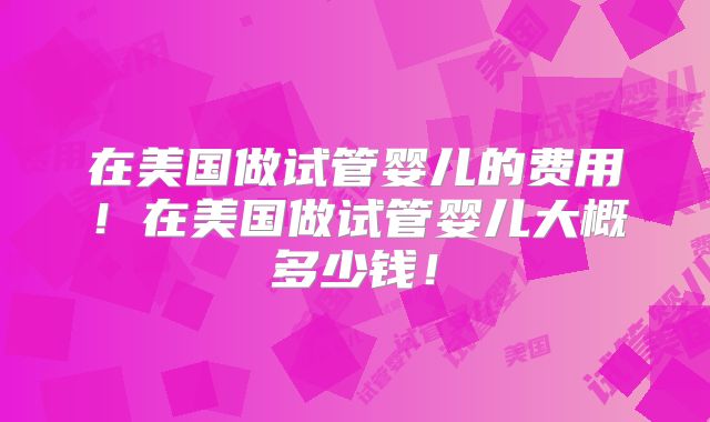 在美国做试管婴儿的费用!在美国做试管婴儿大概多少钱!