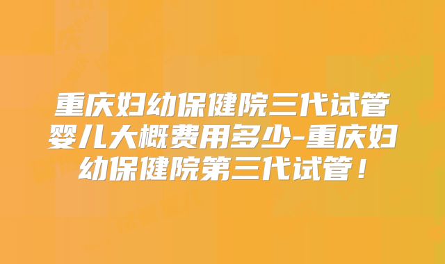 重庆妇幼保健院三代试管婴儿大概费用多少-重庆妇幼保健院第三代试管！