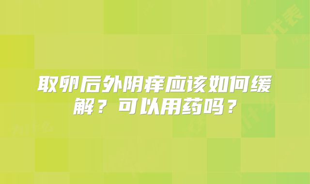 取卵后外阴痒应该如何缓解？可以用药吗？
