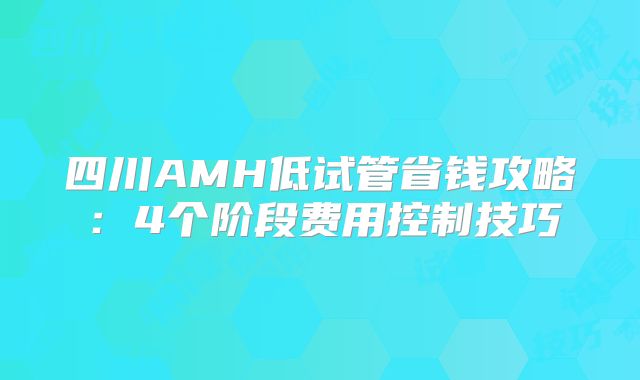 四川AMH低试管省钱攻略：4个阶段费用控制技巧