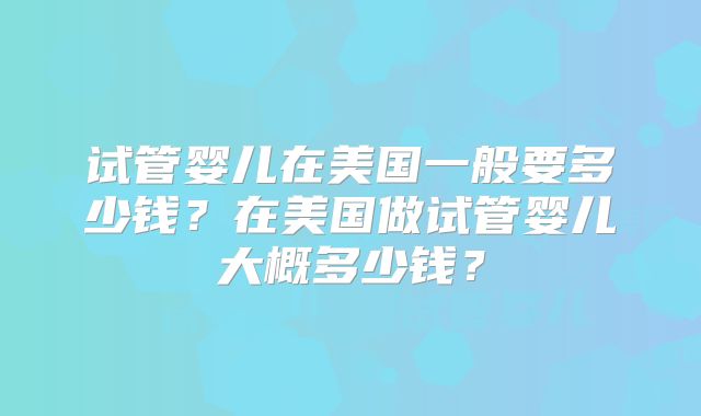 试管婴儿在美国一般要多少钱？在美国做试管婴儿大概多少钱？