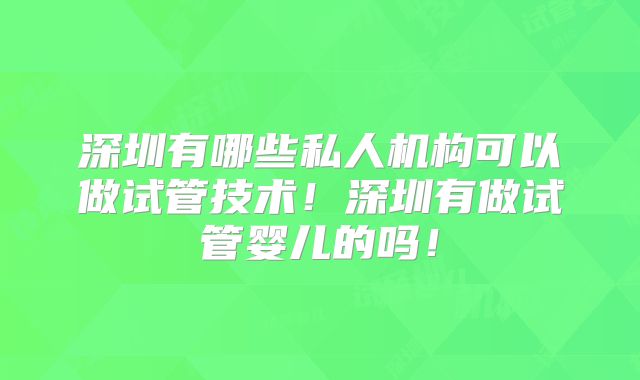 深圳有哪些私人机构可以做试管技术！深圳有做试管婴儿的吗！