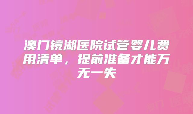 澳门镜湖医院试管婴儿费用清单，提前准备才能万无一失