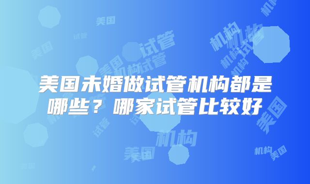 美国未婚做试管机构都是哪些？哪家试管比较好