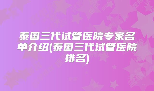 泰国三代试管医院专家名单介绍(泰国三代试管医院排名)