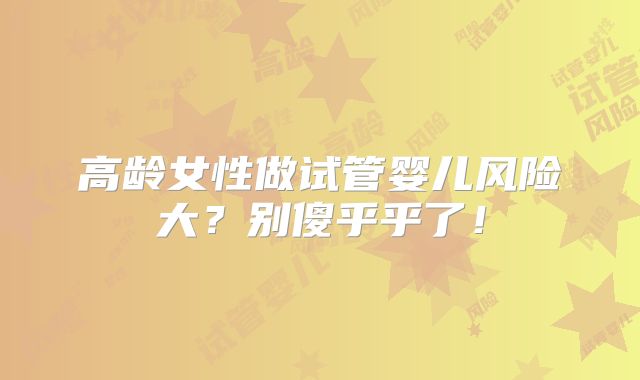 高龄女性做试管婴儿风险大？别傻乎乎了！