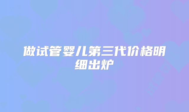 做试管婴儿第三代价格明细出炉