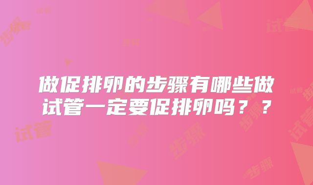 做促排卵的步骤有哪些做试管一定要促排卵吗？？