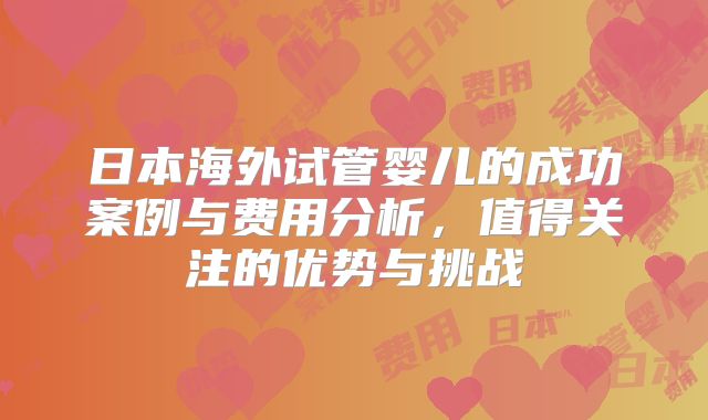 日本海外试管婴儿的成功案例与费用分析，值得关注的优势与挑战