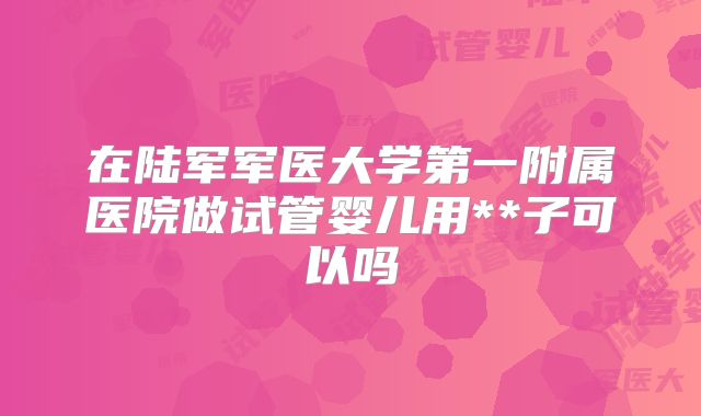 在陆军军医大学第一附属医院做试管婴儿用**子可以吗