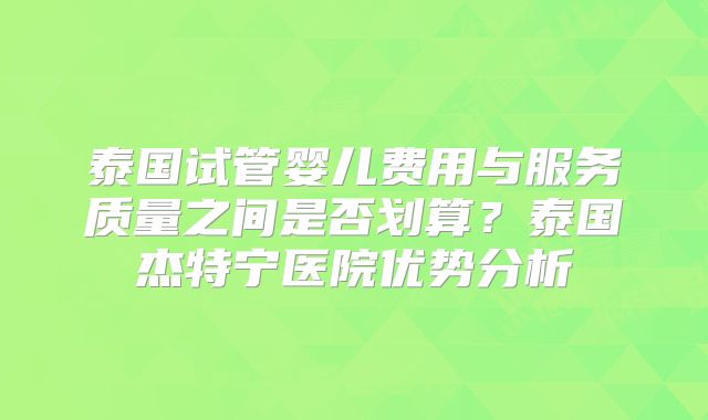 泰国试管婴儿费用与服务质量之间是否划算?泰国杰特宁医院优势分析