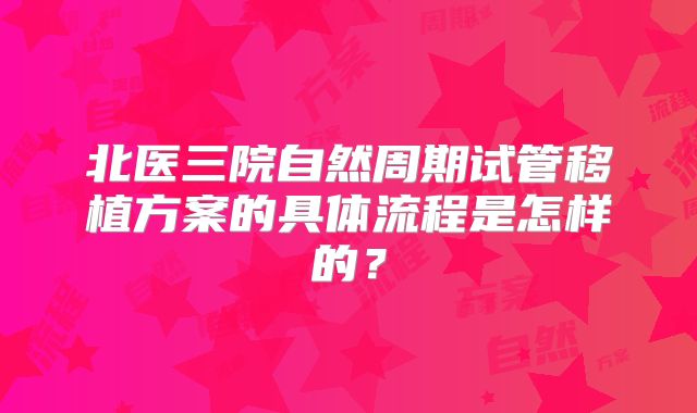 北医三院自然周期试管移植方案的具体流程是怎样的？