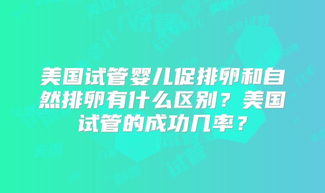 美国试管婴儿促排卵和自然排卵有什么区别？美国试管的成功几率？