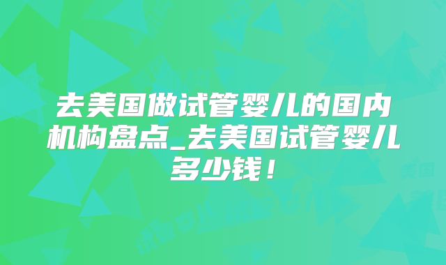 去美国做试管婴儿的国内机构盘点_去美国试管婴儿多少钱！