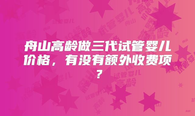 舟山高龄做三代试管婴儿价格，有没有额外收费项？