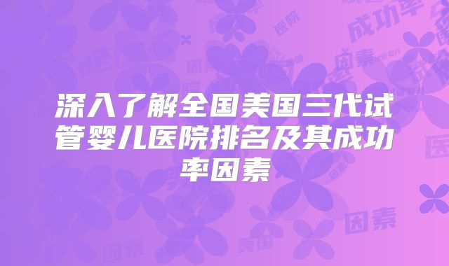 深入了解全国美国三代试管婴儿医院排名及其成功率因素