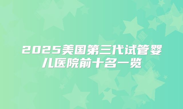 2025美国第三代试管婴儿医院前十名一览