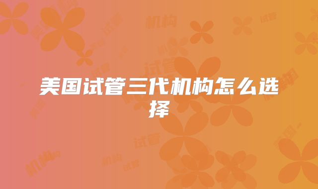 美国试管三代机构怎么选择