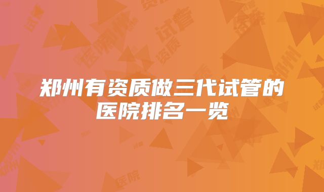 郑州有资质做三代试管的医院排名一览