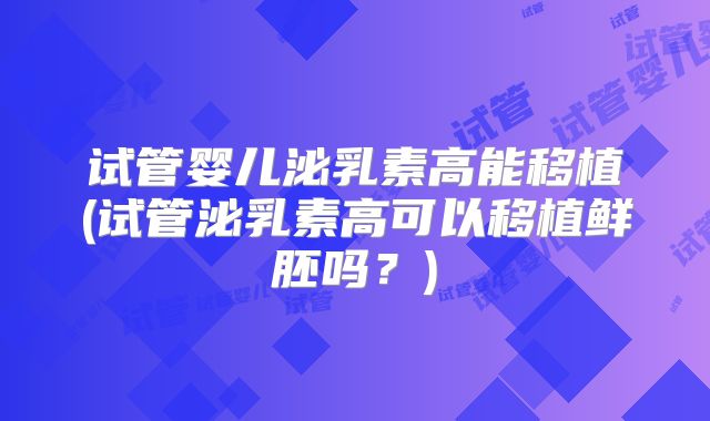 试管婴儿泌乳素高能移植(试管泌乳素高可以移植鲜胚吗?)