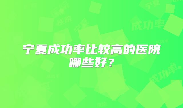 宁夏成功率比较高的医院哪些好?