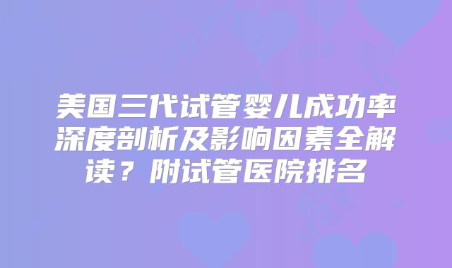 美国三代试管婴儿成功率深度剖析及影响因素全解读？附试管医院排名