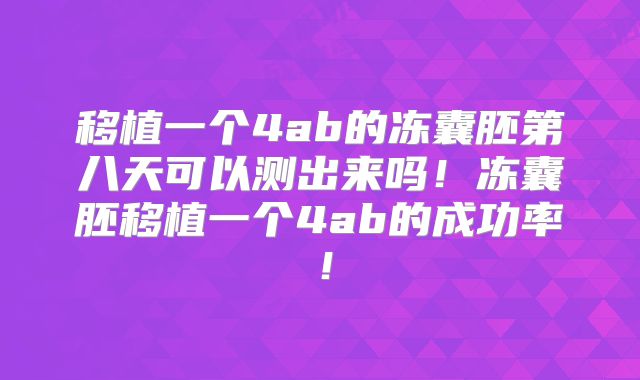 移植一个4ab的冻囊胚第八天可以测出来吗！冻囊胚移植一个4ab的成功率！