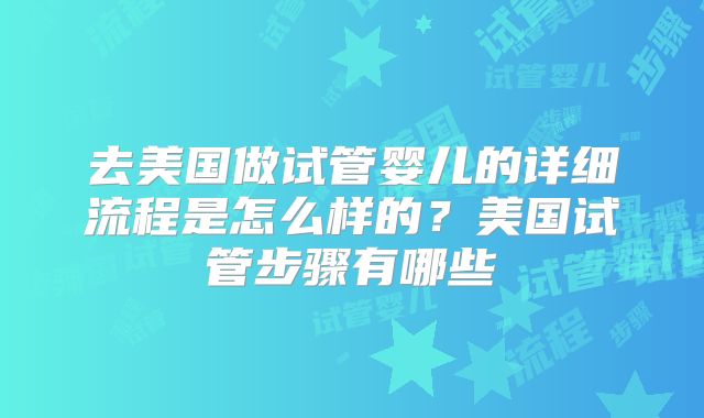 去美国做试管婴儿的详细流程是怎么样的？美国试管步骤有哪些