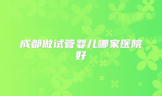 成都做试管婴儿哪家医院好