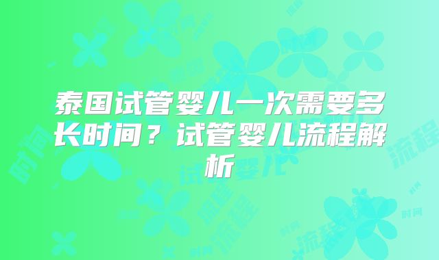 泰国试管婴儿一次需要多长时间？试管婴儿流程解析