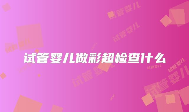 试管婴儿做彩超检查什么