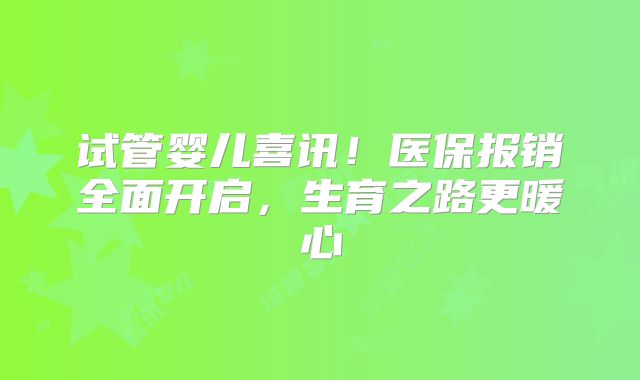 试管婴儿喜讯！医保报销全面开启，生育之路更暖心
