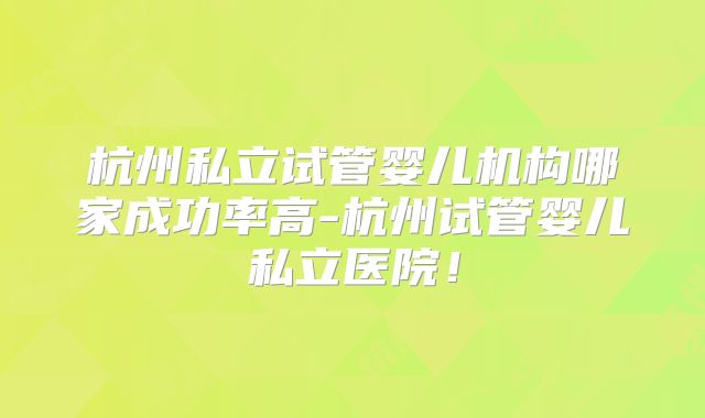杭州私立试管婴儿机构哪家成功率高-杭州试管婴儿私立医院！