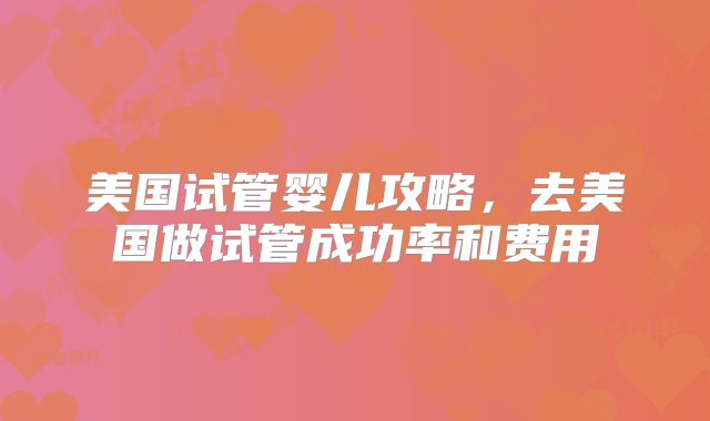 美国试管婴儿攻略，去美国做试管成功率和费用