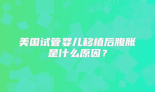 美国试管婴儿移植后腹胀是什么原因？