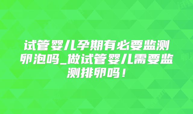 试管婴儿孕期有必要监测卵泡吗_做试管婴儿需要监测排卵吗！
