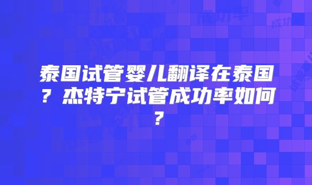 泰国试管婴儿翻译在泰国？杰特宁试管成功率如何？