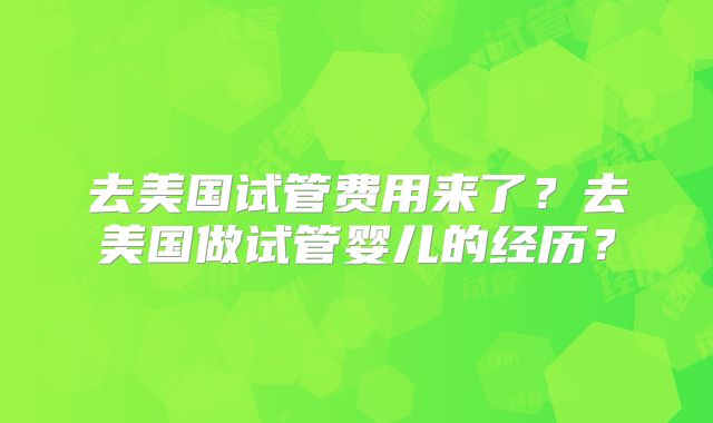 去美国试管费用来了？去美国做试管婴儿的经历？