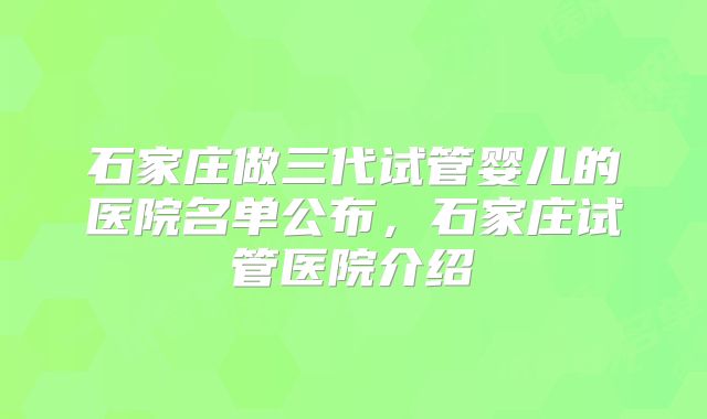 石家庄做三代试管婴儿的医院名单公布，石家庄试管医院介绍