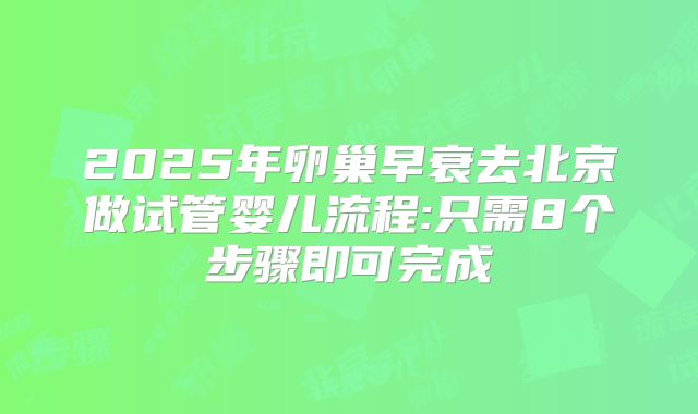2025年卵巢早衰去北京做试管婴儿流程:只需8个步骤即可完成
