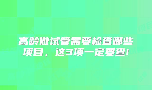 高龄做试管需要检查哪些项目，这3项一定要查!