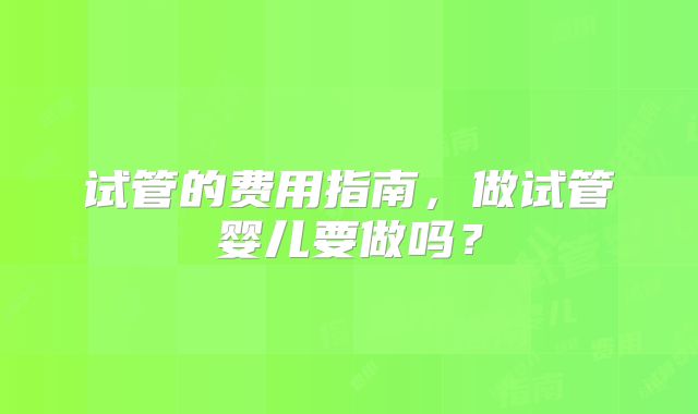 试管的费用指南,做试管婴儿要做吗?