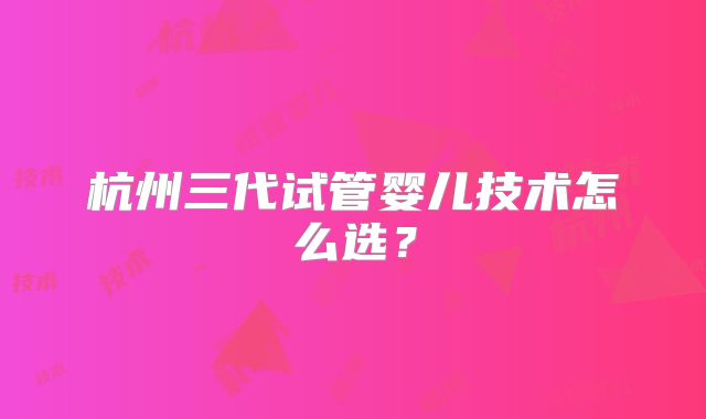 杭州三代试管婴儿技术怎么选?
