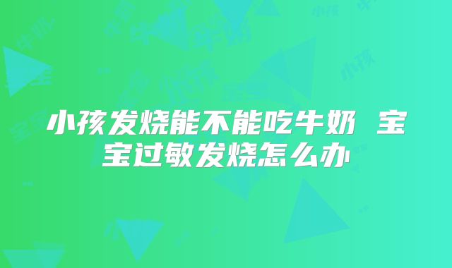 小孩发烧能不能吃牛奶 宝宝过敏发烧怎么办
